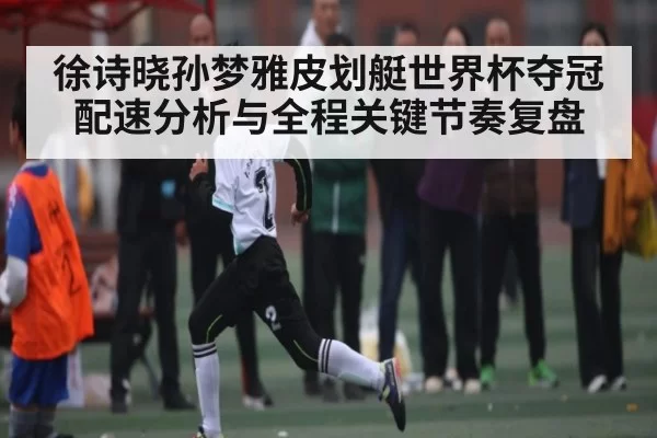 徐诗晓孙梦雅皮划艇世界杯夺冠配速分析与全程关键节奏复盘