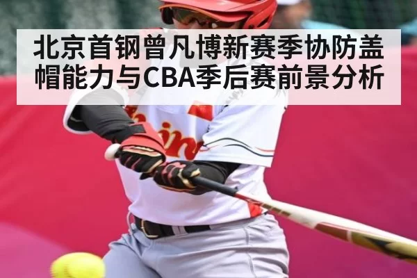 北京首钢曾凡博新赛季协防盖帽能力与CBA季后赛前景分析